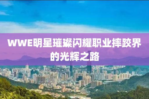 WWE明星璀璨闪耀职业摔跤界的光辉之路