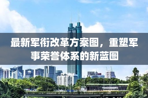 最新军衔改革方案图，重塑军事荣誉体系的新蓝图