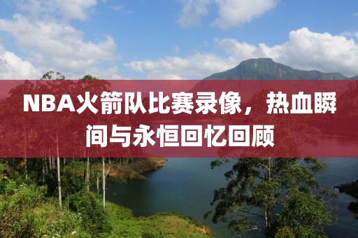 NBA火箭队比赛录像，热血瞬间与永恒回忆回顾