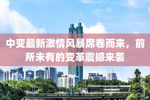 中变最新激情风暴席卷而来，前所未有的变革震撼来袭