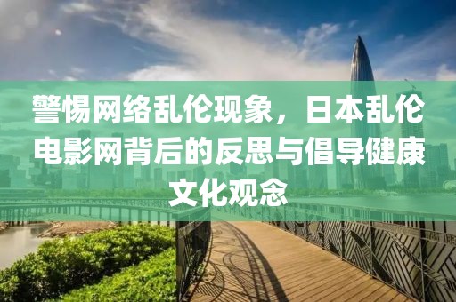 警惕网络乱伦现象，日本乱伦电影网背后的反思与倡导健康文化观念