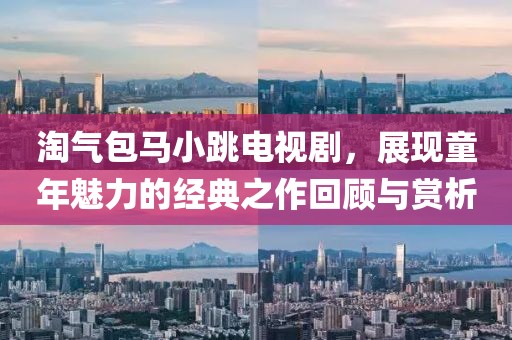 淘气包马小跳电视剧，展现童年魅力的经典之作回顾与赏析