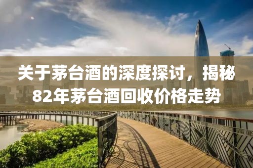 关于茅台酒的深度探讨，揭秘82年茅台酒回收价格走势