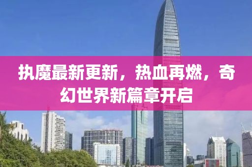 执魔最新更新，热血再燃，奇幻世界新篇章开启
