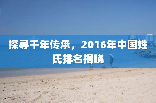 探寻千年传承，2016年中国姓氏排名揭晓