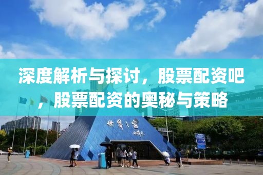 深度解析与探讨，股票配资吧，股票配资的奥秘与策略