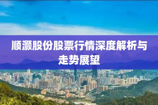 顺灏股份股票行情深度解析与走势展望