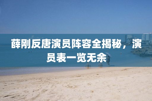 薛刚反唐演员阵容全揭秘，演员表一览无余