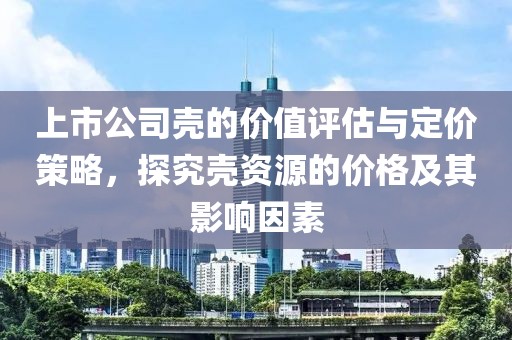 上市公司壳的价值评估与定价策略，探究壳资源的价格及其影响因素