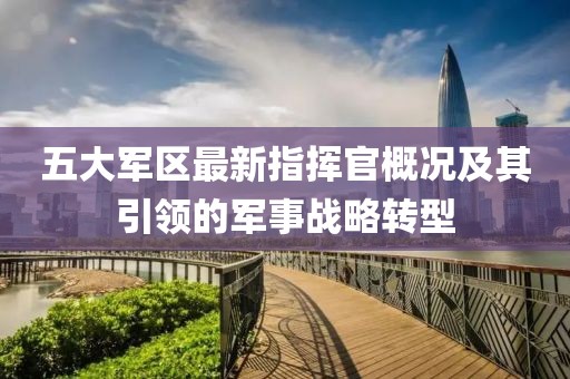 五大军区最新指挥官概况及其引领的军事战略转型