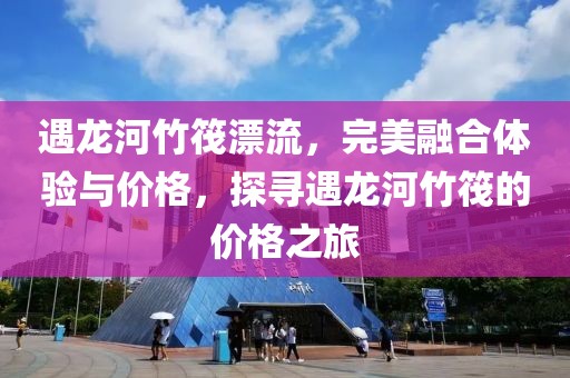 遇龙河竹筏漂流，完美融合体验与价格，探寻遇龙河竹筏的价格之旅