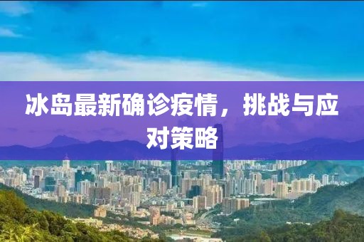 冰岛最新确诊疫情，挑战与应对策略