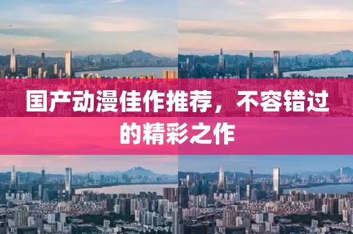 国产动漫佳作推荐，不容错过的精彩之作