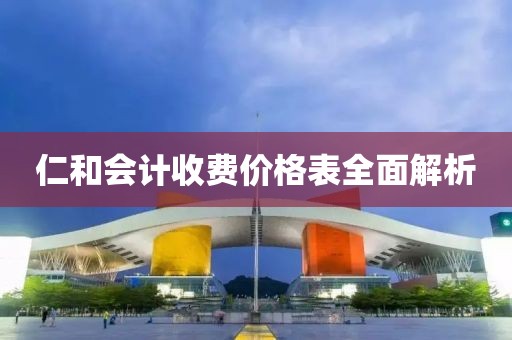 仁和会计收费价格表全面解析