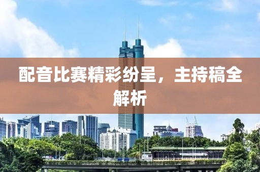 配音比赛精彩纷呈，主持稿全解析