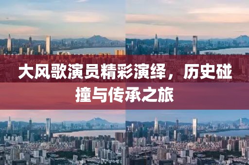 大风歌演员精彩演绎，历史碰撞与传承之旅