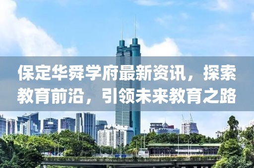 保定华舜学府最新资讯，探索教育前沿，引领未来教育之路