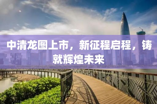 中清龙图上市，新征程启程，铸就辉煌未来