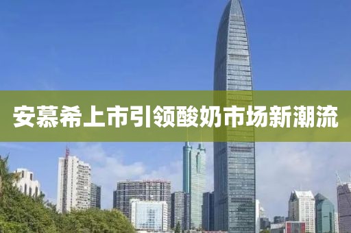 安慕希上市引领酸奶市场新潮流