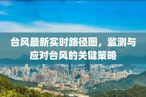 台风最新实时路径图，监测与应对台风的关键策略