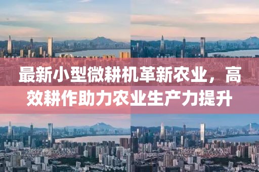 最新小型微耕机革新农业，高效耕作助力农业生产力提升
