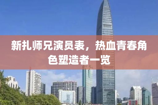 新扎师兄演员表，热血青春角色塑造者一览