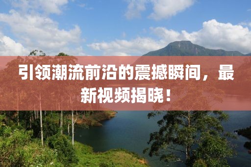 引领潮流前沿的震撼瞬间，最新视频揭晓！