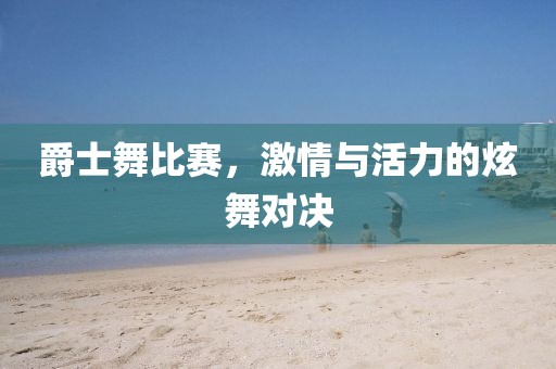 爵士舞比赛，激情与活力的炫舞对决