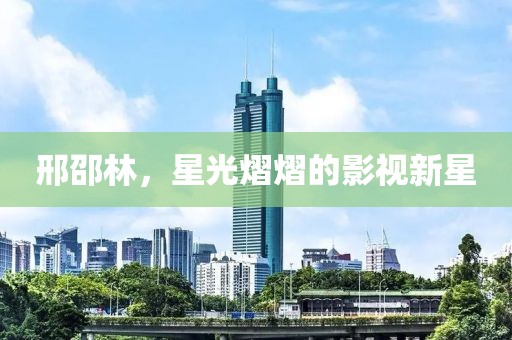 邢邵林，星光熠熠的影视新星