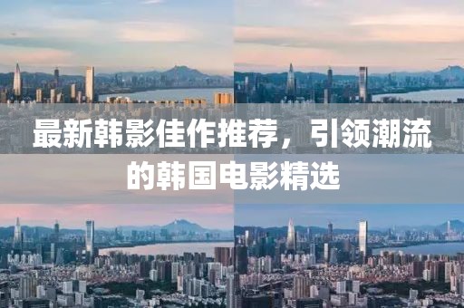 最新韩影佳作推荐，引领潮流的韩国电影精选