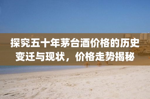 探究五十年茅台酒价格的历史变迁与现状，价格走势揭秘