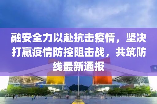 融安全力以赴抗击疫情，坚决打赢疫情防控阻击战，共筑防线最新通报