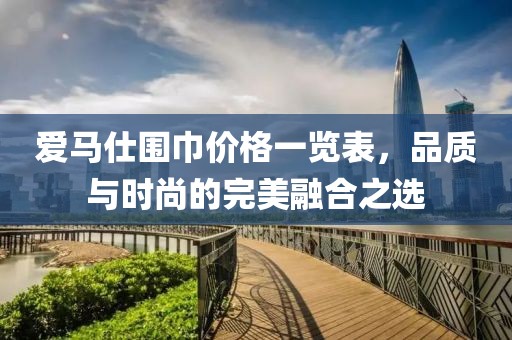 爱马仕围巾价格一览表，品质与时尚的完美融合之选