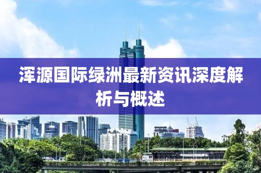 浑源国际绿洲最新资讯深度解析与概述