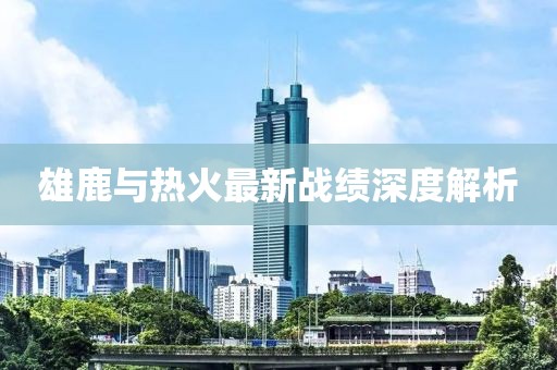 雄鹿与热火最新战绩深度解析