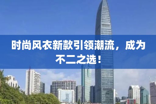 时尚风衣新款引领潮流，成为不二之选！