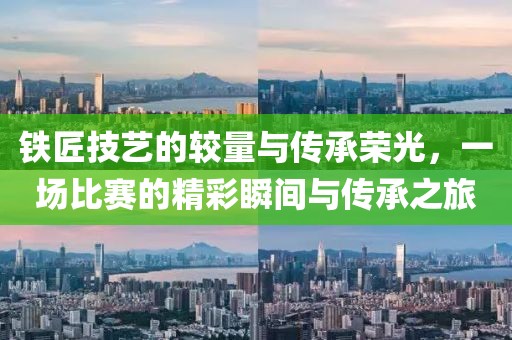 铁匠技艺的较量与传承荣光，一场比赛的精彩瞬间与传承之旅