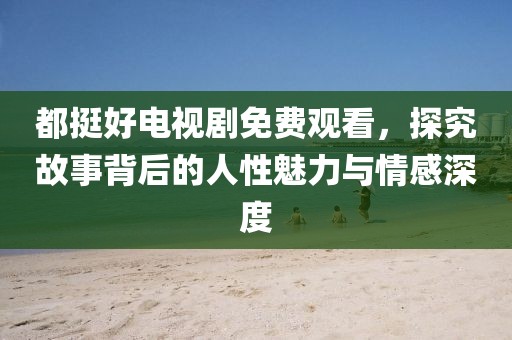 都挺好电视剧免费观看，探究故事背后的人性魅力与情感深度