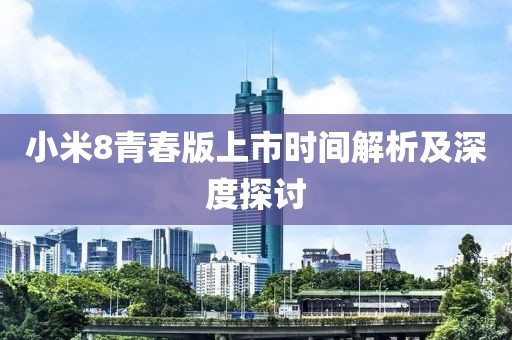 小米8青春版上市时间解析及深度探讨