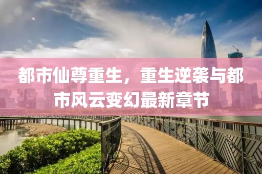 都市仙尊重生，重生逆袭与都市风云变幻最新章节