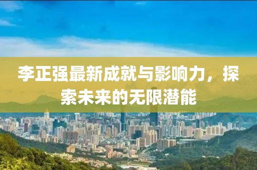 李正强最新成就与影响力，探索未来的无限潜能