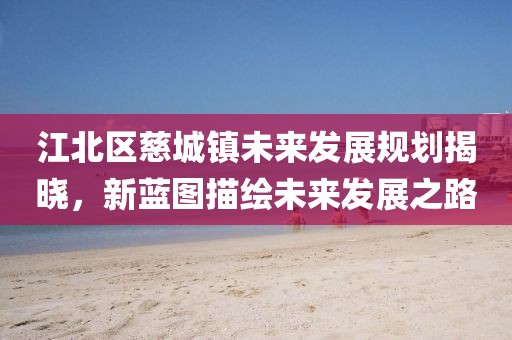 江北区慈城镇未来发展规划揭晓，新蓝图描绘未来发展之路