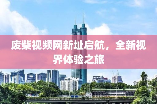 废柴视频网新址启航，全新视界体验之旅