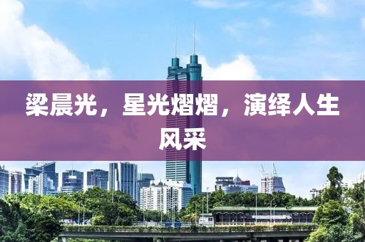 梁晨光，星光熠熠，演绎人生风采