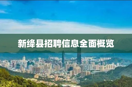 新绛县招聘信息全面概览
