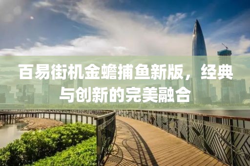 百易街机金蟾捕鱼新版，经典与创新的完美融合