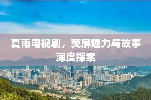 夏雨电视剧，荧屏魅力与故事深度探索
