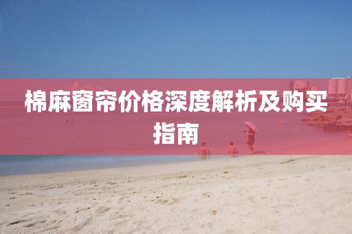 棉麻窗帘价格深度解析及购买指南