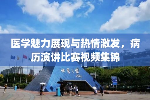 医学魅力展现与热情激发，病历演讲比赛视频集锦