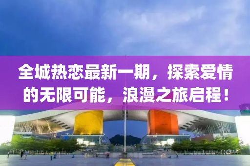 全城热恋最新一期，探索爱情的无限可能，浪漫之旅启程！